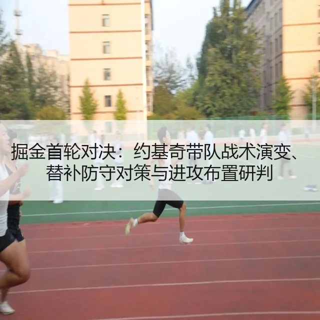 掘金首轮对决:约基奇带队战术演变、替补防守对策与进攻布置研判